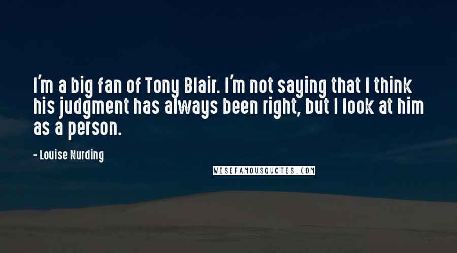 Louise Nurding Quotes: I'm a big fan of Tony Blair. I'm not saying that I think his judgment has always been right, but I look at him as a person.