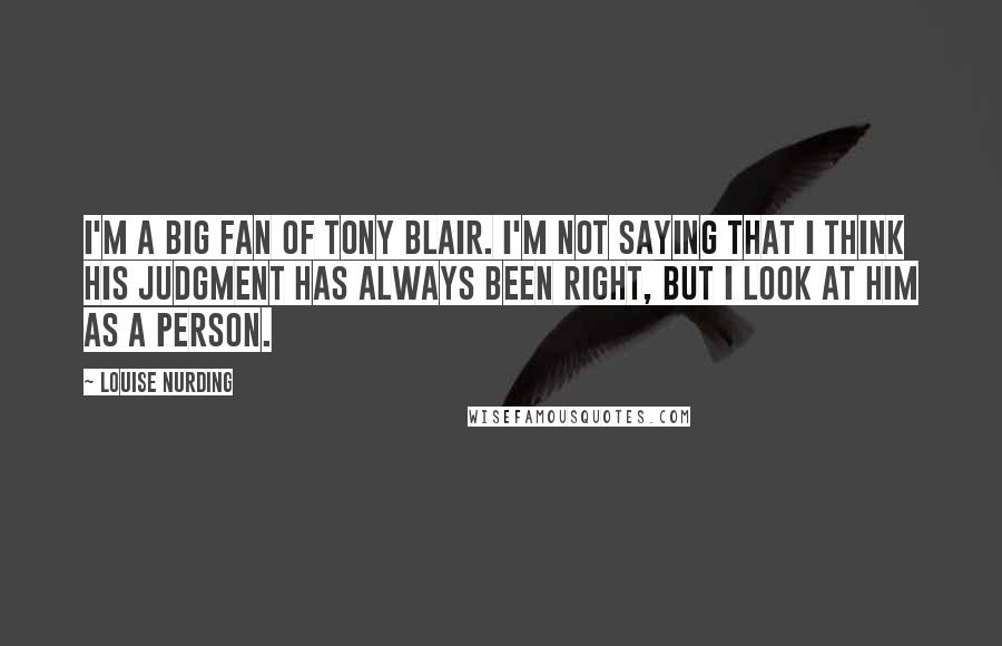 Louise Nurding Quotes: I'm a big fan of Tony Blair. I'm not saying that I think his judgment has always been right, but I look at him as a person.