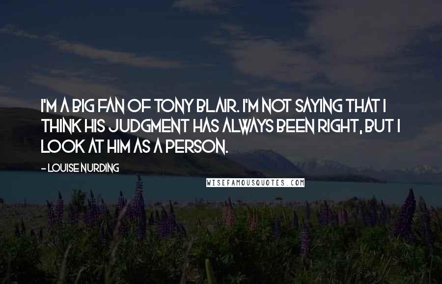 Louise Nurding Quotes: I'm a big fan of Tony Blair. I'm not saying that I think his judgment has always been right, but I look at him as a person.