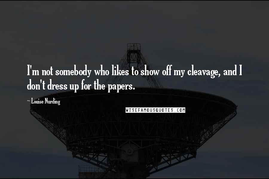 Louise Nurding Quotes: I'm not somebody who likes to show off my cleavage, and I don't dress up for the papers.