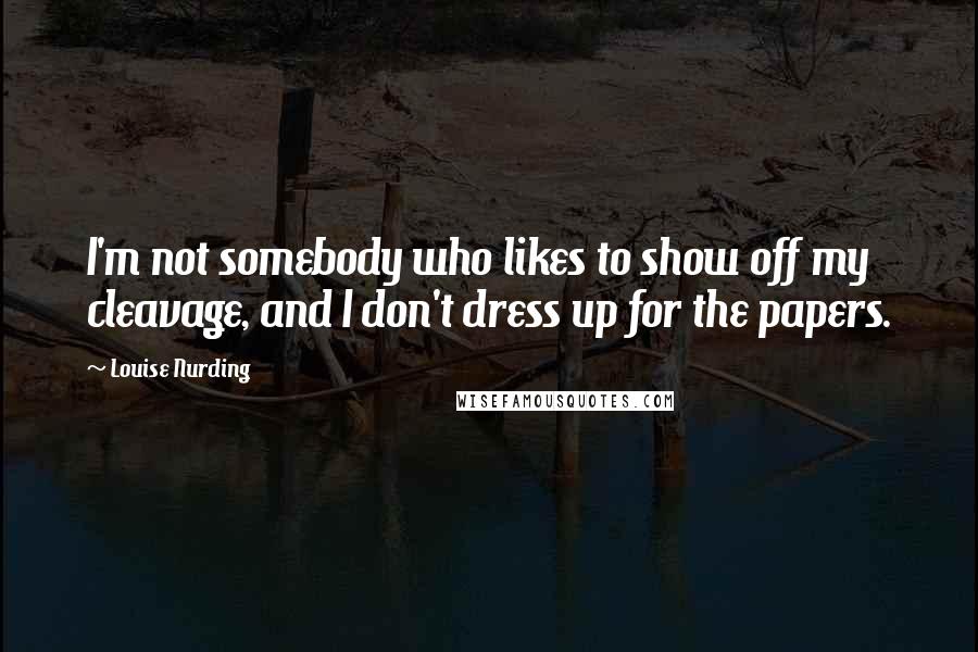 Louise Nurding Quotes: I'm not somebody who likes to show off my cleavage, and I don't dress up for the papers.