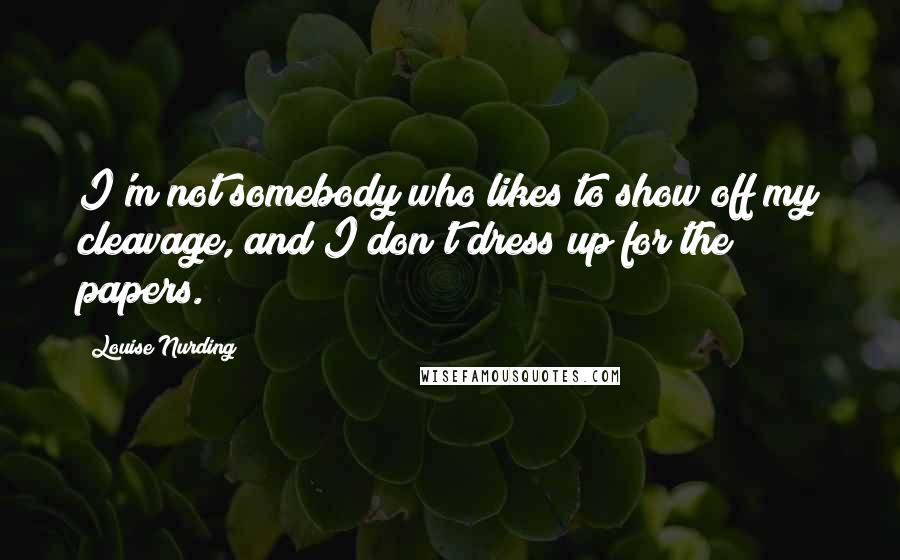 Louise Nurding Quotes: I'm not somebody who likes to show off my cleavage, and I don't dress up for the papers.