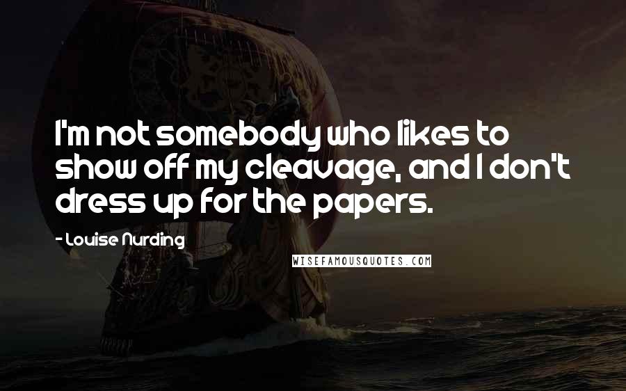 Louise Nurding Quotes: I'm not somebody who likes to show off my cleavage, and I don't dress up for the papers.