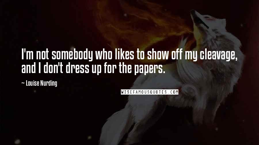 Louise Nurding Quotes: I'm not somebody who likes to show off my cleavage, and I don't dress up for the papers.