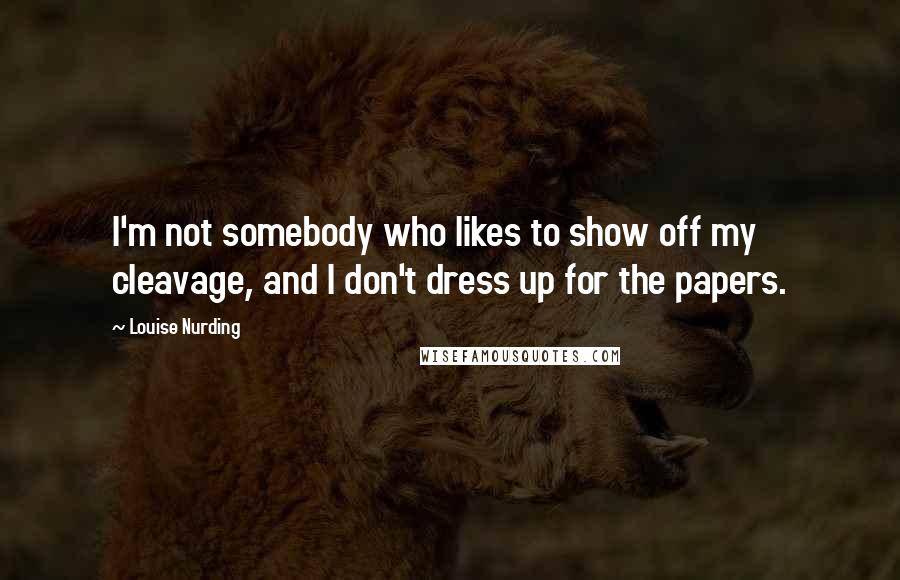 Louise Nurding Quotes: I'm not somebody who likes to show off my cleavage, and I don't dress up for the papers.