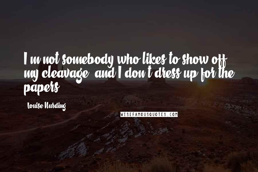 Louise Nurding Quotes: I'm not somebody who likes to show off my cleavage, and I don't dress up for the papers.