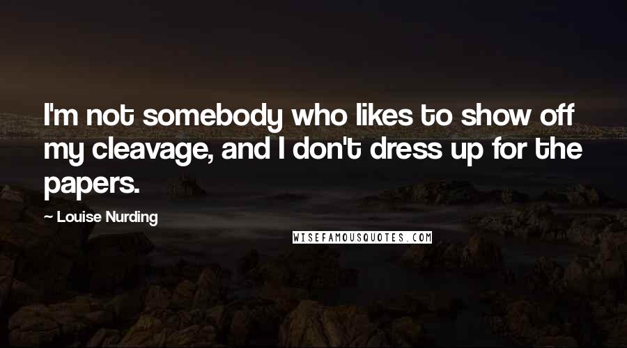 Louise Nurding Quotes: I'm not somebody who likes to show off my cleavage, and I don't dress up for the papers.