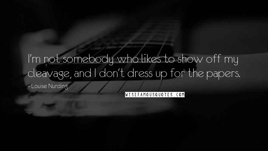 Louise Nurding Quotes: I'm not somebody who likes to show off my cleavage, and I don't dress up for the papers.