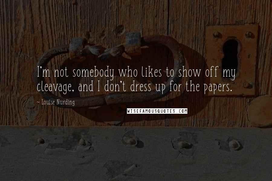 Louise Nurding Quotes: I'm not somebody who likes to show off my cleavage, and I don't dress up for the papers.