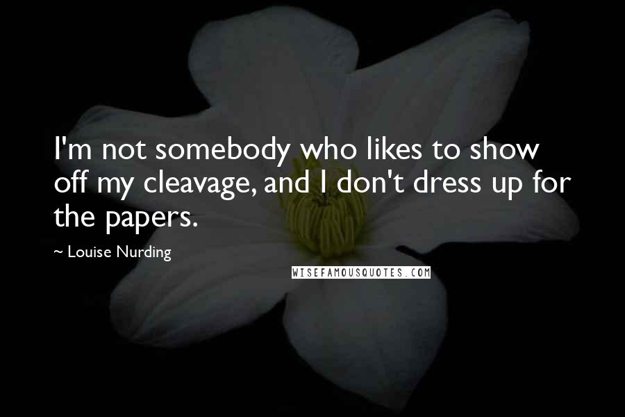Louise Nurding Quotes: I'm not somebody who likes to show off my cleavage, and I don't dress up for the papers.