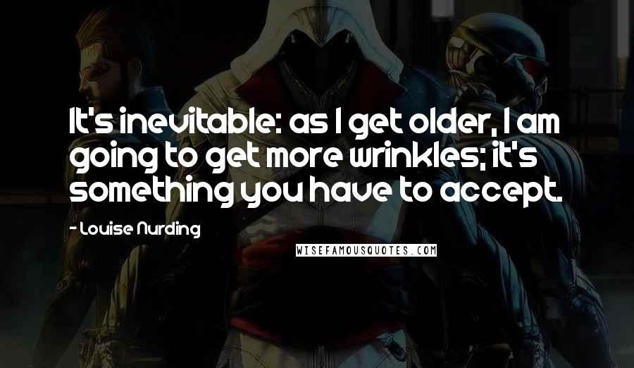 Louise Nurding Quotes: It's inevitable: as I get older, I am going to get more wrinkles; it's something you have to accept.