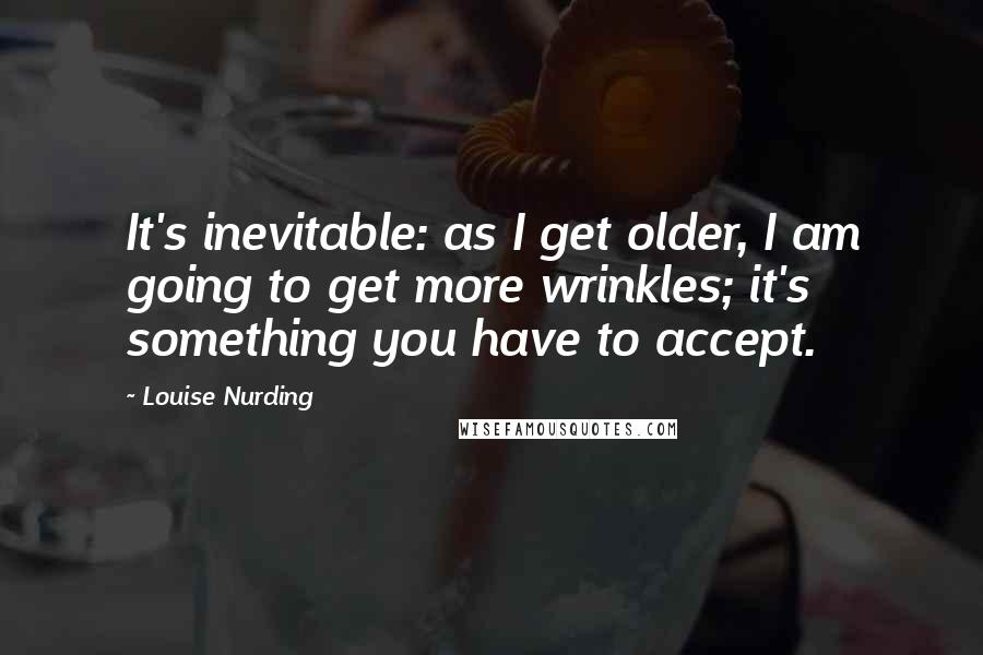 Louise Nurding Quotes: It's inevitable: as I get older, I am going to get more wrinkles; it's something you have to accept.