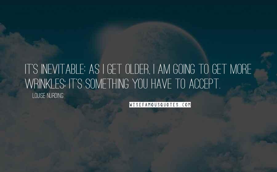 Louise Nurding Quotes: It's inevitable: as I get older, I am going to get more wrinkles; it's something you have to accept.