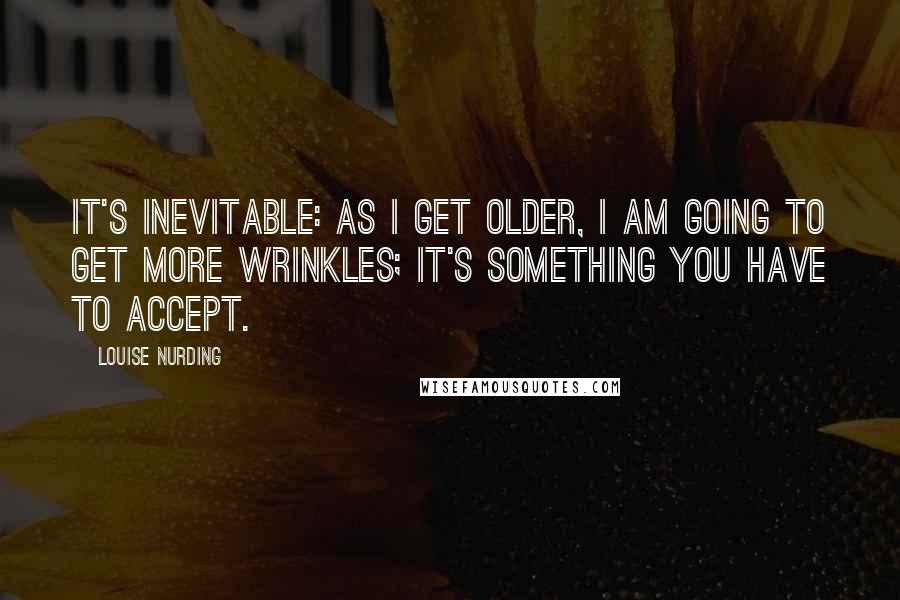 Louise Nurding Quotes: It's inevitable: as I get older, I am going to get more wrinkles; it's something you have to accept.
