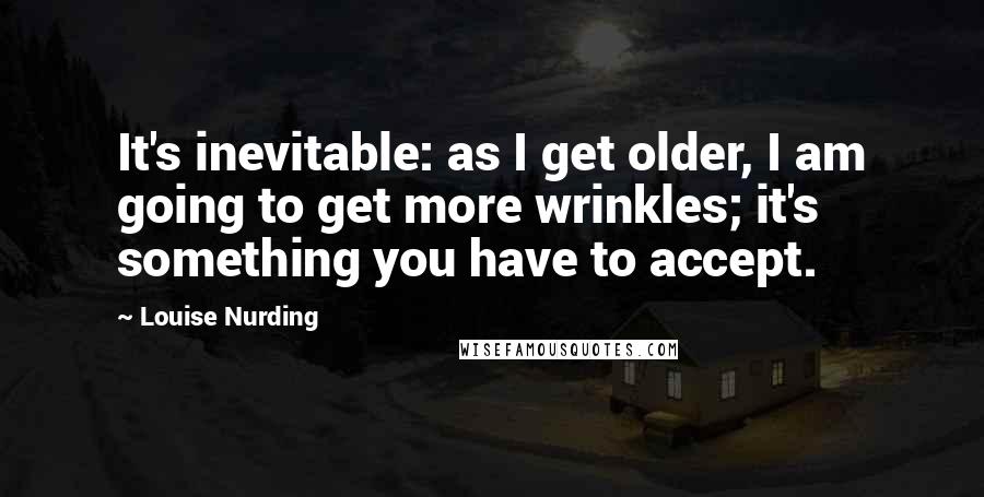 Louise Nurding Quotes: It's inevitable: as I get older, I am going to get more wrinkles; it's something you have to accept.