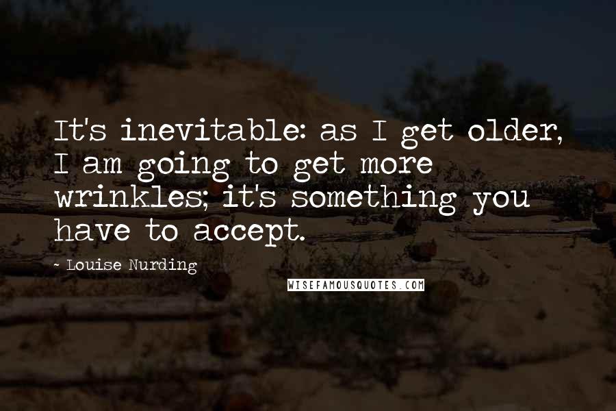 Louise Nurding Quotes: It's inevitable: as I get older, I am going to get more wrinkles; it's something you have to accept.