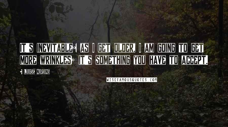 Louise Nurding Quotes: It's inevitable: as I get older, I am going to get more wrinkles; it's something you have to accept.