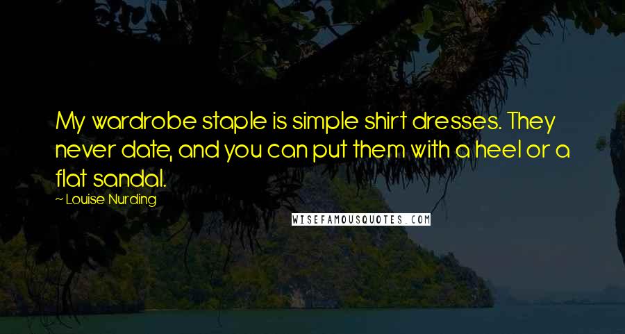 Louise Nurding Quotes: My wardrobe staple is simple shirt dresses. They never date, and you can put them with a heel or a flat sandal.