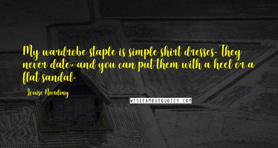 Louise Nurding Quotes: My wardrobe staple is simple shirt dresses. They never date, and you can put them with a heel or a flat sandal.