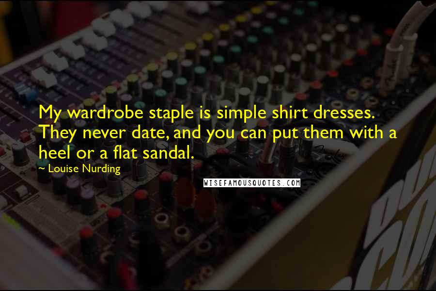 Louise Nurding Quotes: My wardrobe staple is simple shirt dresses. They never date, and you can put them with a heel or a flat sandal.