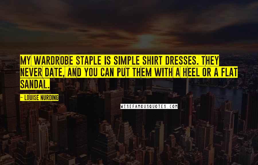 Louise Nurding Quotes: My wardrobe staple is simple shirt dresses. They never date, and you can put them with a heel or a flat sandal.