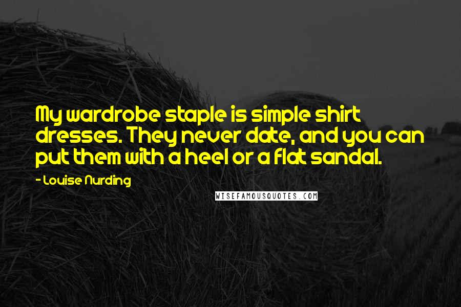 Louise Nurding Quotes: My wardrobe staple is simple shirt dresses. They never date, and you can put them with a heel or a flat sandal.