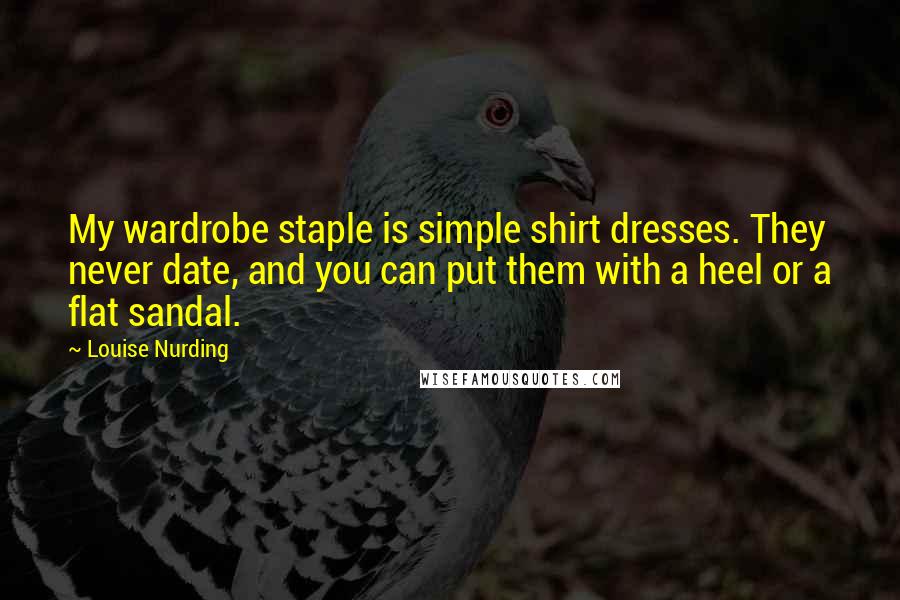 Louise Nurding Quotes: My wardrobe staple is simple shirt dresses. They never date, and you can put them with a heel or a flat sandal.