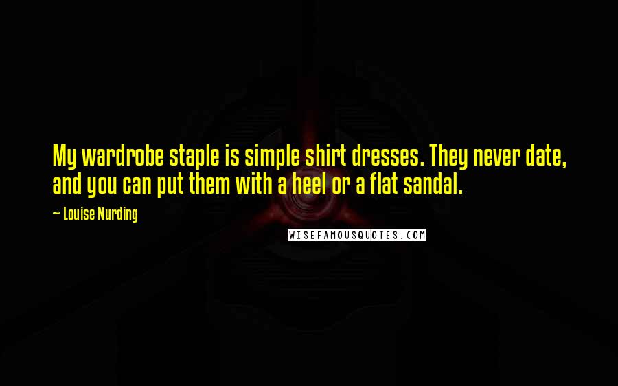 Louise Nurding Quotes: My wardrobe staple is simple shirt dresses. They never date, and you can put them with a heel or a flat sandal.