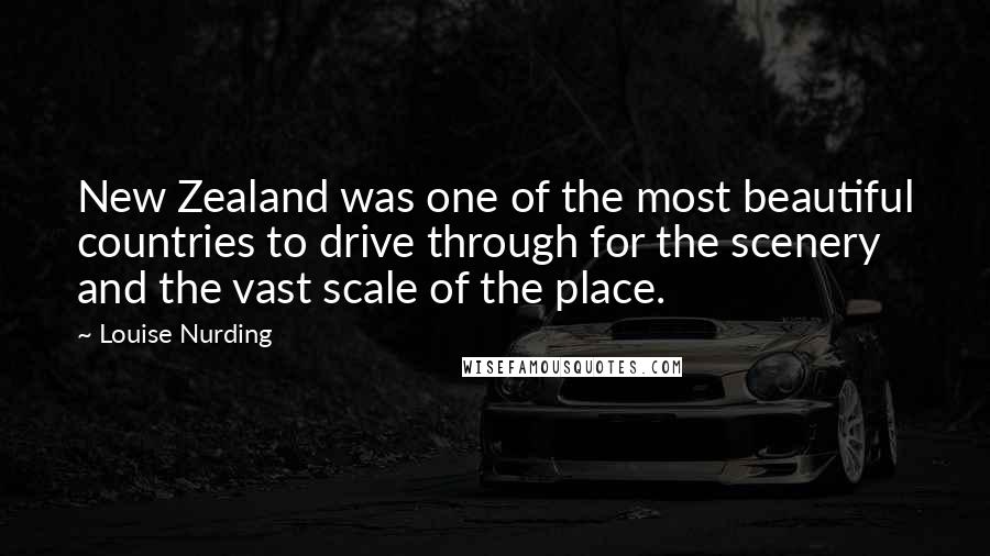 Louise Nurding Quotes: New Zealand was one of the most beautiful countries to drive through for the scenery and the vast scale of the place.