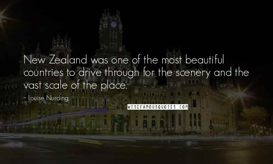 Louise Nurding Quotes: New Zealand was one of the most beautiful countries to drive through for the scenery and the vast scale of the place.