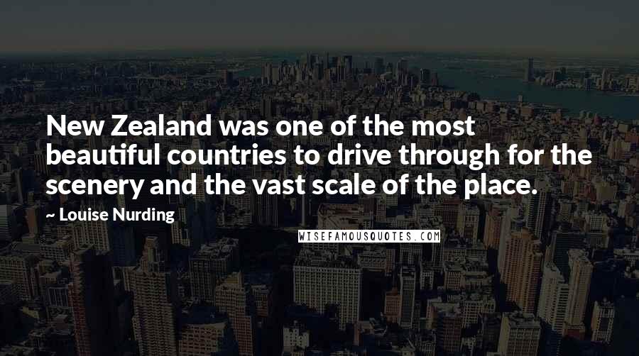 Louise Nurding Quotes: New Zealand was one of the most beautiful countries to drive through for the scenery and the vast scale of the place.