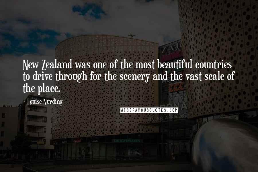 Louise Nurding Quotes: New Zealand was one of the most beautiful countries to drive through for the scenery and the vast scale of the place.