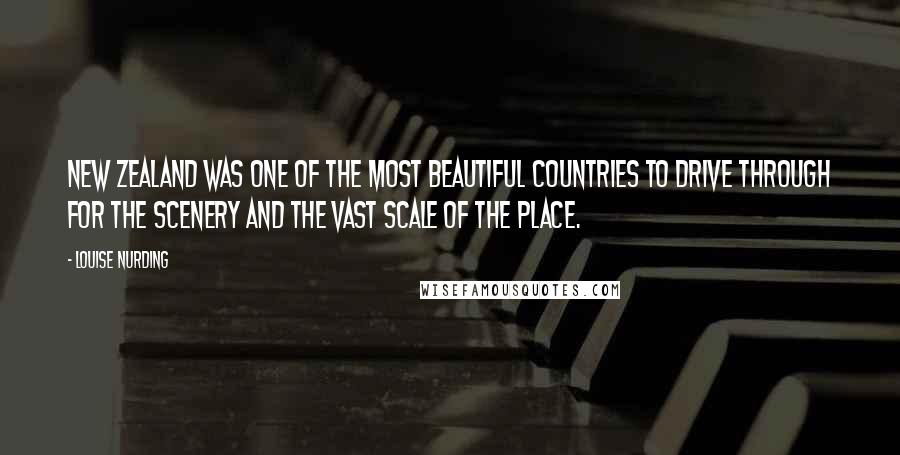Louise Nurding Quotes: New Zealand was one of the most beautiful countries to drive through for the scenery and the vast scale of the place.