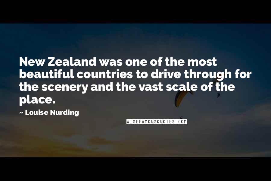 Louise Nurding Quotes: New Zealand was one of the most beautiful countries to drive through for the scenery and the vast scale of the place.