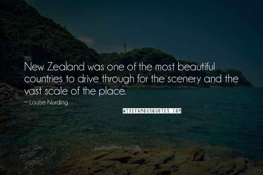 Louise Nurding Quotes: New Zealand was one of the most beautiful countries to drive through for the scenery and the vast scale of the place.