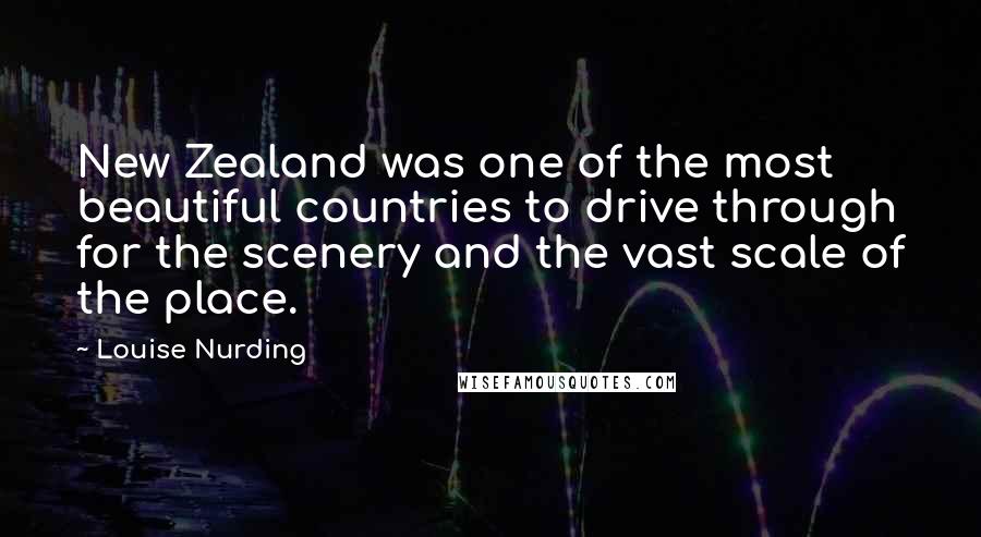 Louise Nurding Quotes: New Zealand was one of the most beautiful countries to drive through for the scenery and the vast scale of the place.