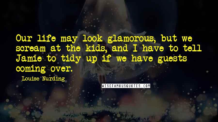 Louise Nurding Quotes: Our life may look glamorous, but we scream at the kids, and I have to tell Jamie to tidy up if we have guests coming over.