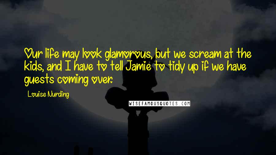 Louise Nurding Quotes: Our life may look glamorous, but we scream at the kids, and I have to tell Jamie to tidy up if we have guests coming over.