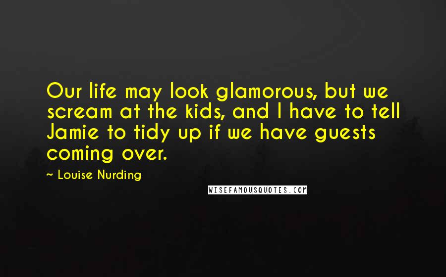 Louise Nurding Quotes: Our life may look glamorous, but we scream at the kids, and I have to tell Jamie to tidy up if we have guests coming over.