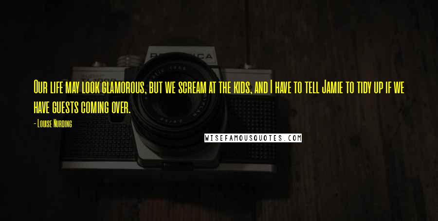 Louise Nurding Quotes: Our life may look glamorous, but we scream at the kids, and I have to tell Jamie to tidy up if we have guests coming over.