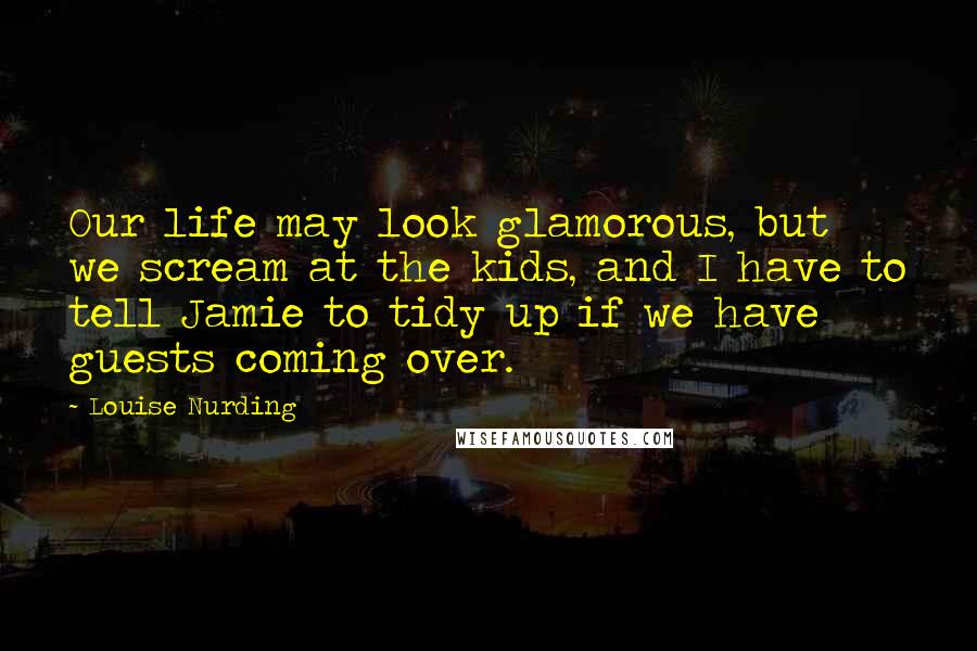 Louise Nurding Quotes: Our life may look glamorous, but we scream at the kids, and I have to tell Jamie to tidy up if we have guests coming over.