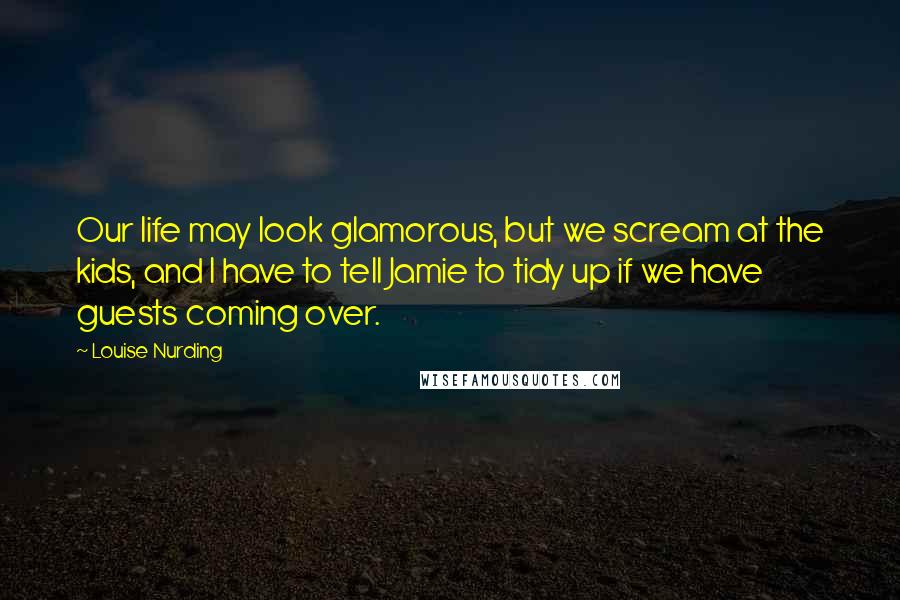 Louise Nurding Quotes: Our life may look glamorous, but we scream at the kids, and I have to tell Jamie to tidy up if we have guests coming over.
