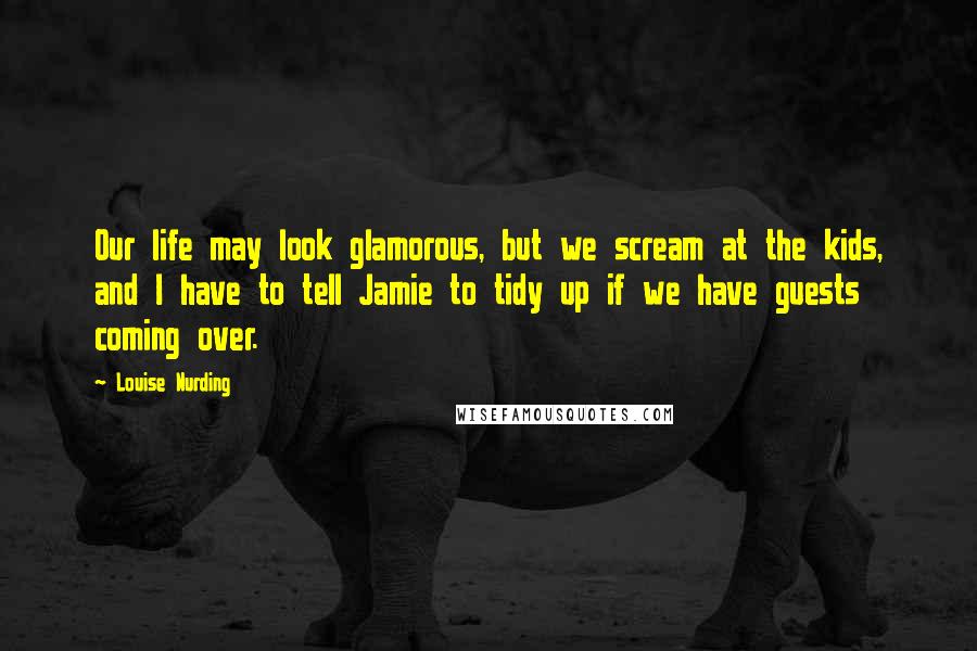 Louise Nurding Quotes: Our life may look glamorous, but we scream at the kids, and I have to tell Jamie to tidy up if we have guests coming over.