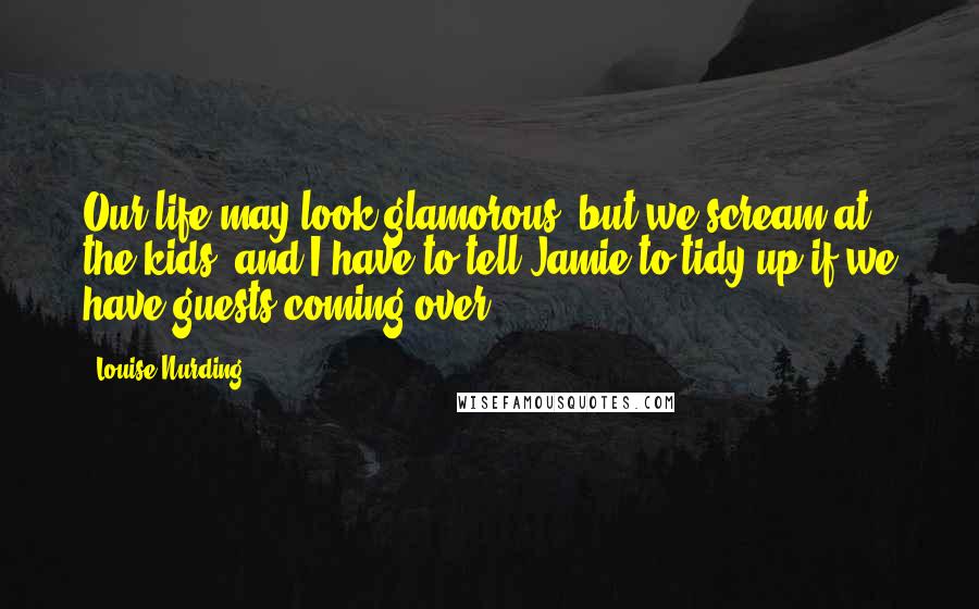 Louise Nurding Quotes: Our life may look glamorous, but we scream at the kids, and I have to tell Jamie to tidy up if we have guests coming over.