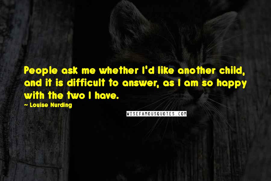 Louise Nurding Quotes: People ask me whether I'd like another child, and it is difficult to answer, as I am so happy with the two I have.