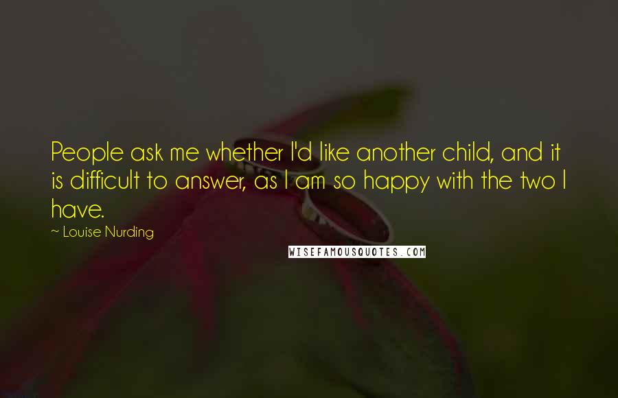 Louise Nurding Quotes: People ask me whether I'd like another child, and it is difficult to answer, as I am so happy with the two I have.