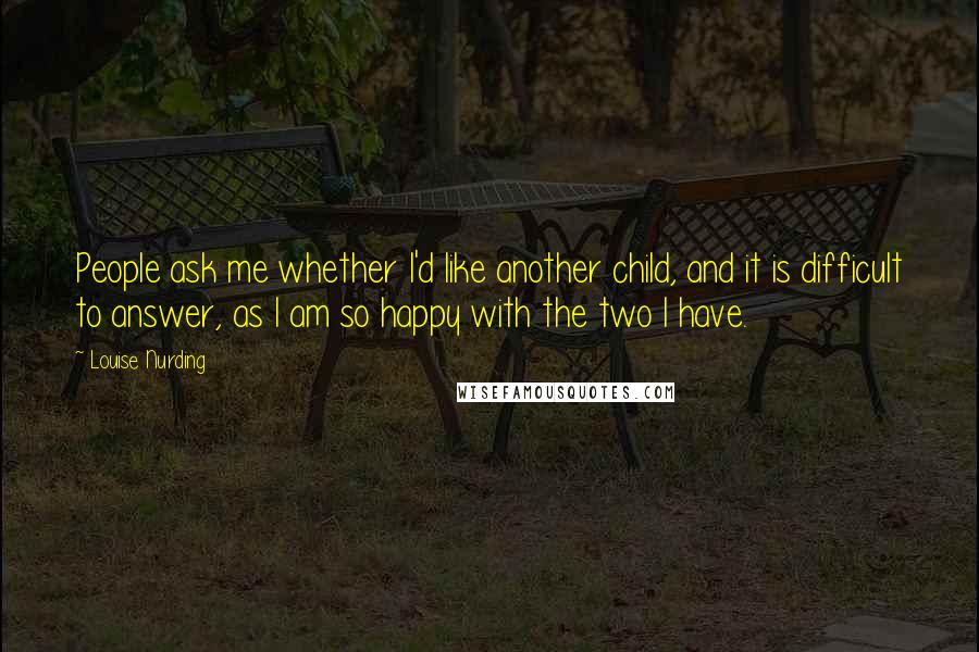 Louise Nurding Quotes: People ask me whether I'd like another child, and it is difficult to answer, as I am so happy with the two I have.