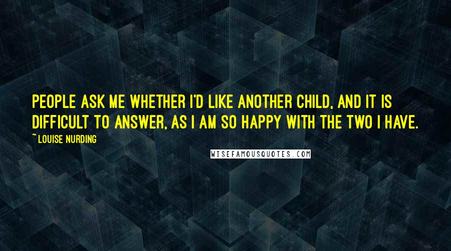 Louise Nurding Quotes: People ask me whether I'd like another child, and it is difficult to answer, as I am so happy with the two I have.