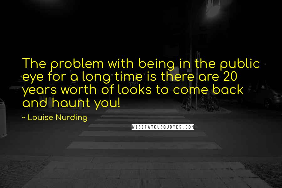 Louise Nurding Quotes: The problem with being in the public eye for a long time is there are 20 years worth of looks to come back and haunt you!