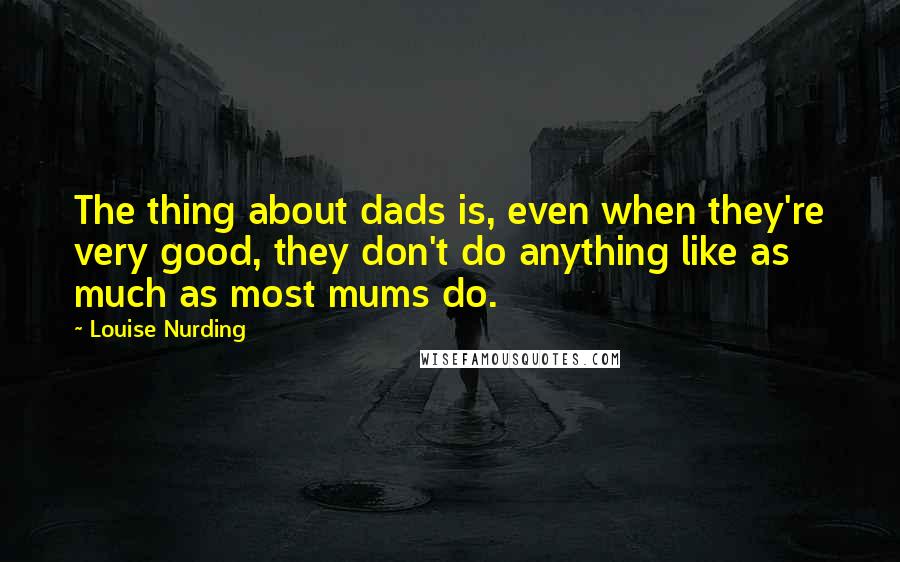 Louise Nurding Quotes: The thing about dads is, even when they're very good, they don't do anything like as much as most mums do.